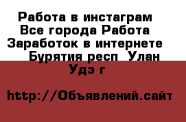 Работа в инстаграм - Все города Работа » Заработок в интернете   . Бурятия респ.,Улан-Удэ г.